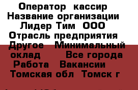 Оператор -кассир › Название организации ­ Лидер Тим, ООО › Отрасль предприятия ­ Другое › Минимальный оклад ­ 1 - Все города Работа » Вакансии   . Томская обл.,Томск г.